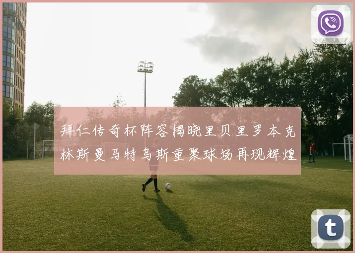 拜仁传奇杯阵容揭晓里贝里罗本克林斯曼马特乌斯重聚球场再现辉煌