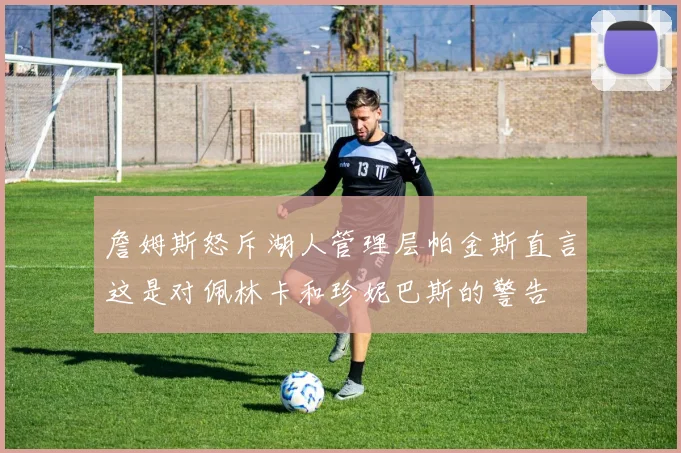 詹姆斯怒斥湖人管理层帕金斯直言这是对佩林卡和珍妮巴斯的警告