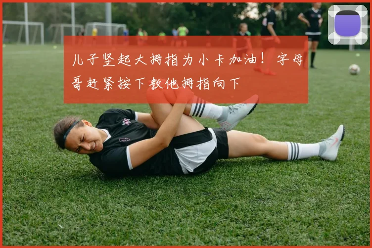 儿子竖起大拇指为小卡加油！字母哥赶紧按下教他拇指向下