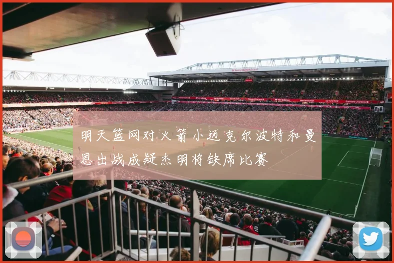 明天篮网对火箭小迈克尔波特和曼恩出战成疑杰明将缺席比赛