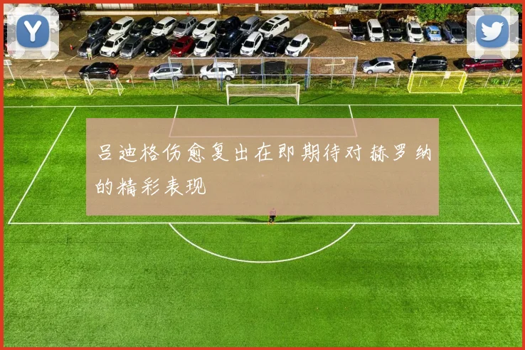 吕迪格伤愈复出在即期待对赫罗纳的精彩表现