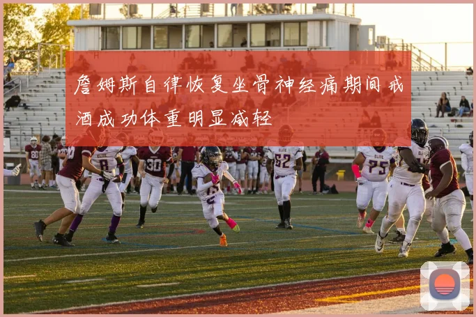 詹姆斯自律恢复坐骨神经痛期间戒酒成功体重明显减轻