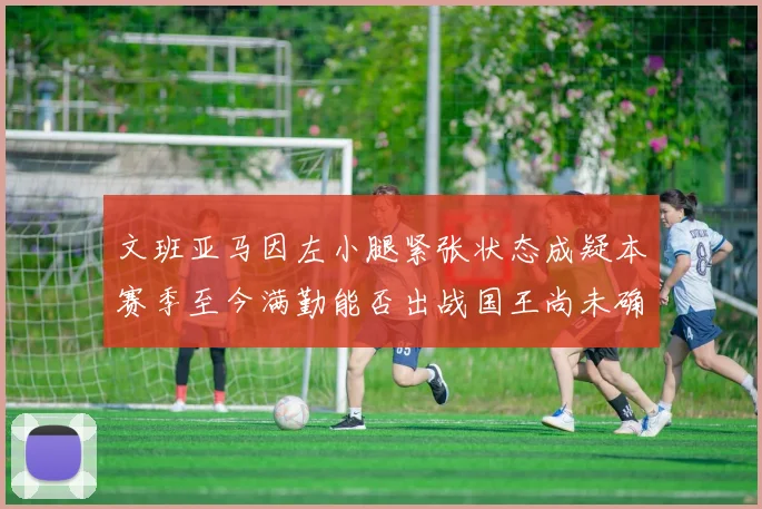 文班亚马因左小腿紧张状态成疑本赛季至今满勤能否出战国王尚未确定