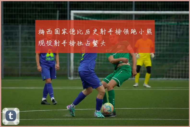 梅西国家德比历史射手榜领跑小熊现役射手榜独占鳌头