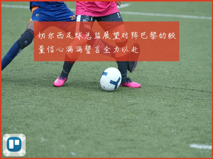 切尔西足球总监展望对阵巴黎的较量信心满满誓言全力以赴
