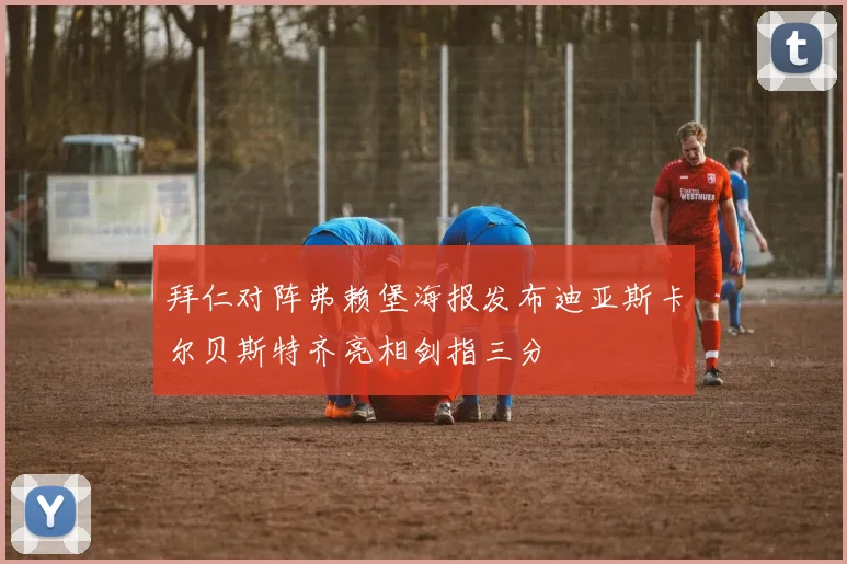 拜仁对阵弗赖堡海报发布迪亚斯卡尔贝斯特齐亮相剑指三分
