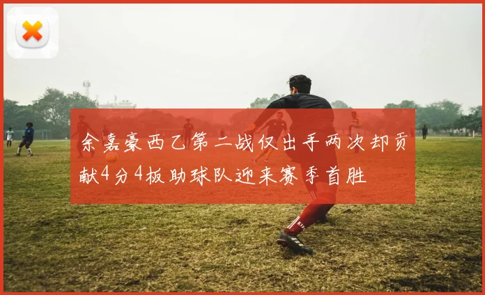 余嘉豪西乙第二战仅出手两次却贡献4分4板助球队迎来赛季首胜