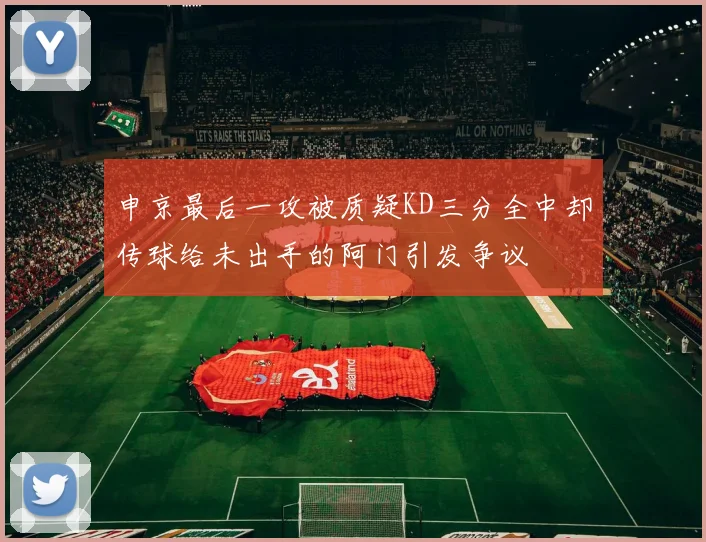 申京最后一攻被质疑KD三分全中却传球给未出手的阿门引发争议