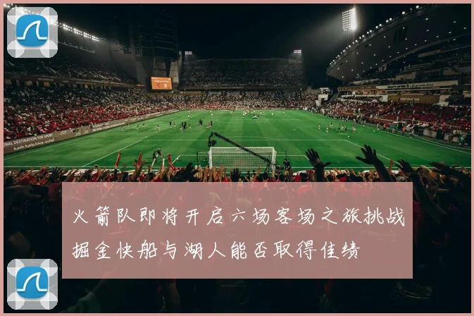 火箭队即将开启六场客场之旅挑战掘金快船与湖人能否取得佳绩
