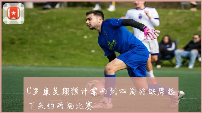 C罗康复期预计需两到四周将缺席接下来的两场比赛