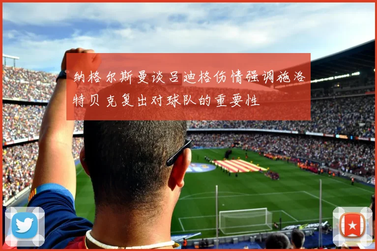 纳格尔斯曼谈吕迪格伤情强调施洛特贝克复出对球队的重要性