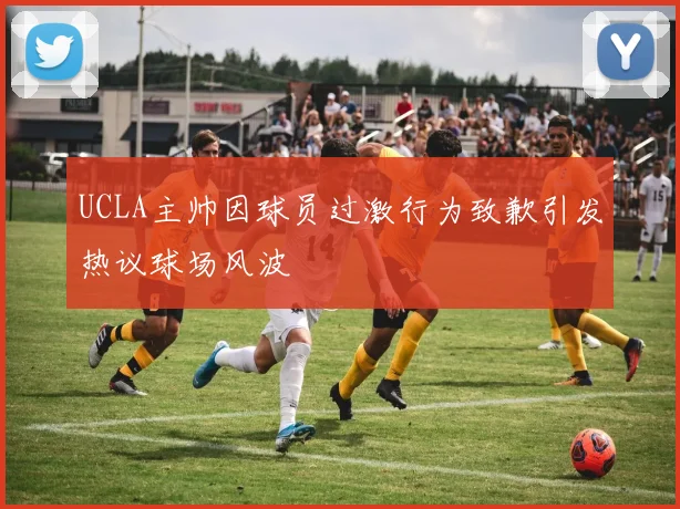 UCLA主帅因球员过激行为致歉引发热议球场风波