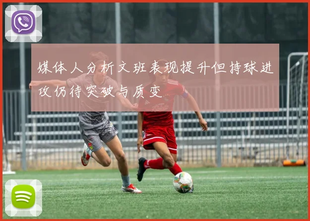 媒体人分析文班表现提升但持球进攻仍待突破与质变