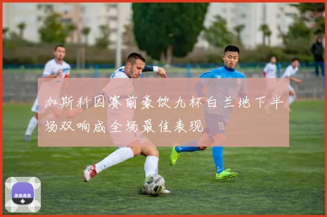 加斯科因赛前豪饮九杯白兰地下半场双响成全场最佳表现