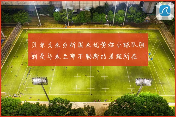 贝尔戈米分析国米优势称小球队胜利是与米兰那不勒斯的差距所在