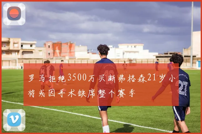 罗马拒绝3500万买断弗格森21岁小将或因手术缺席整个赛季