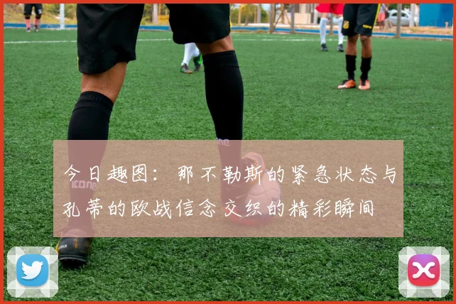 今日趣图：那不勒斯的紧急状态与孔蒂的欧战信念交织的精彩瞬间