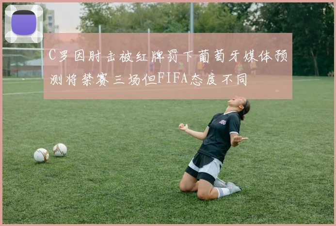 C罗因肘击被红牌罚下葡萄牙媒体预测将禁赛三场但FIFA态度不同