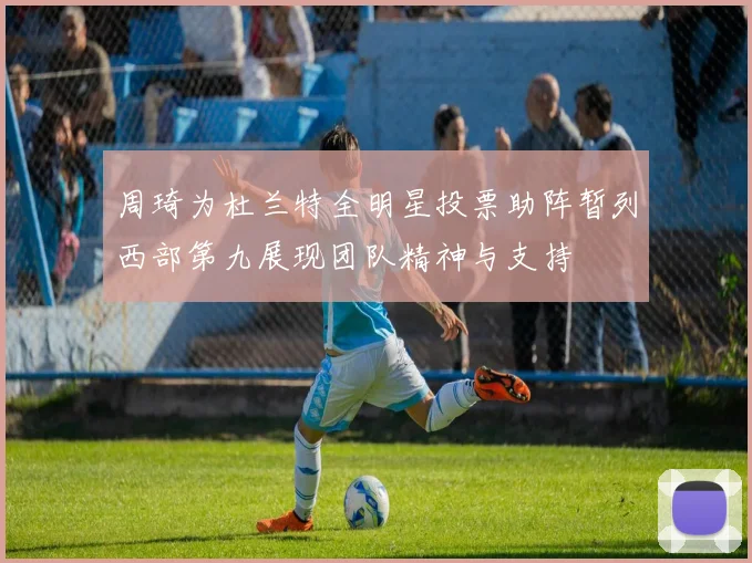 周琦为杜兰特全明星投票助阵暂列西部第九展现团队精神与支持