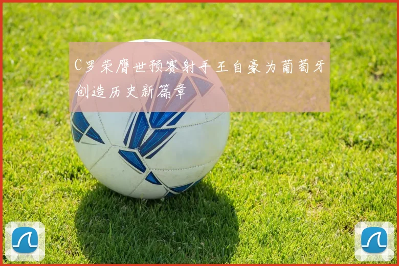 C罗荣膺世预赛射手王自豪为葡萄牙创造历史新篇章