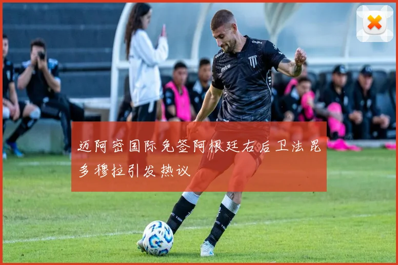 迈阿密国际免签阿根廷右后卫法昆多穆拉引发热议