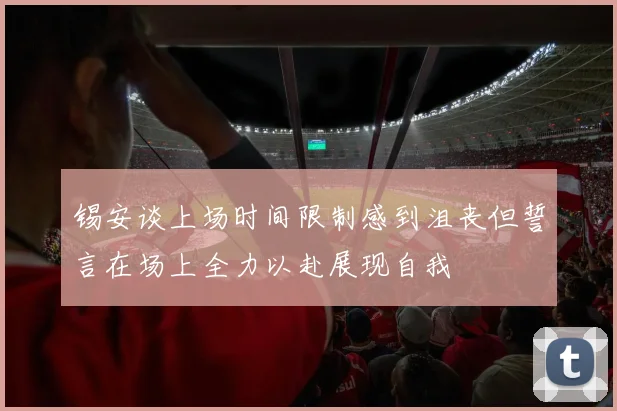 锡安谈上场时间限制感到沮丧但誓言在场上全力以赴展现自我