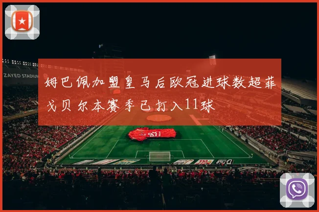 姆巴佩加盟皇马后欧冠进球数超菲戈贝尔本赛季已打入11球