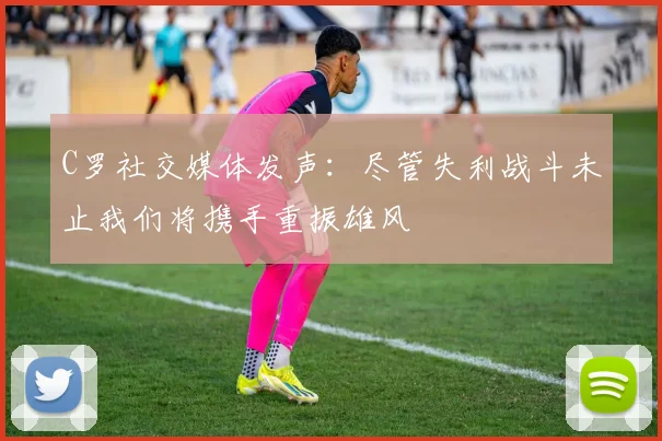 C罗社交媒体发声：尽管失利战斗未止我们将携手重振雄风