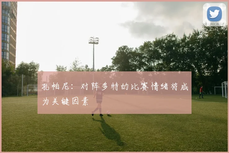 孔帕尼：对阵多特的比赛情绪将成为关键因素