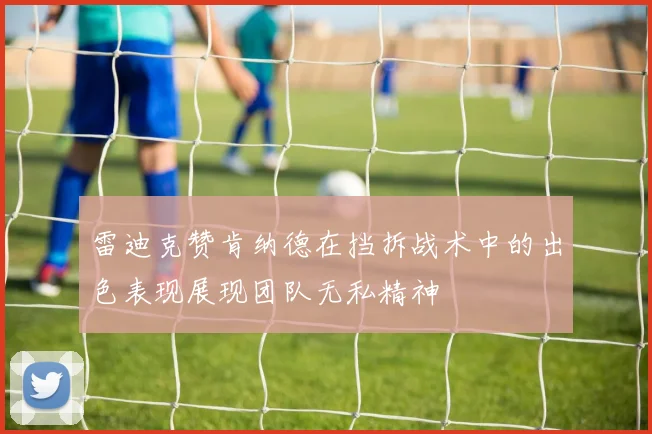 雷迪克赞肯纳德在挡拆战术中的出色表现展现团队无私精神