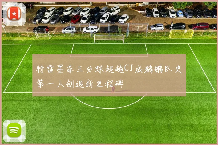 特雷墨菲三分球超越CJ成鹈鹕队史第一人创造新里程碑