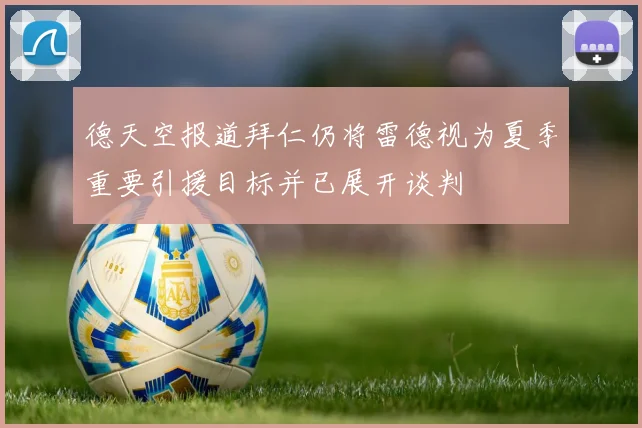 德天空报道拜仁仍将雷德视为夏季重要引援目标并已展开谈判