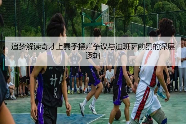 追梦解读奇才上赛季摆烂争议与迪班萨前景的深层逻辑 - mksports