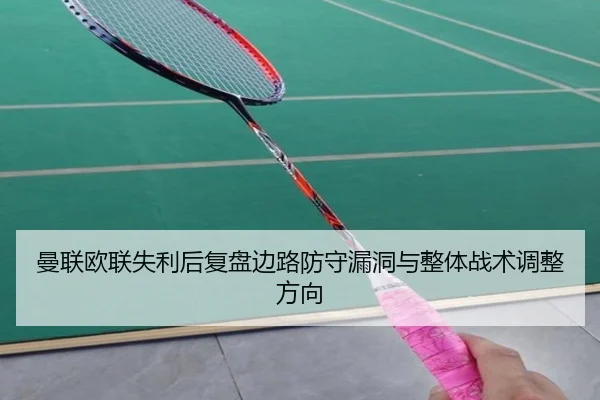 曼联欧联失利后复盘边路防守漏洞与整体战术调整方向（MKSPORTS）